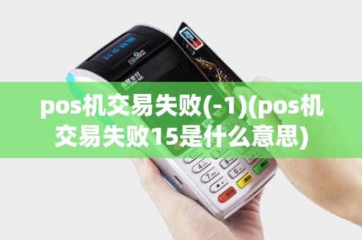 pos机交易失败(-1)(pos机交易失败15是什么意思)