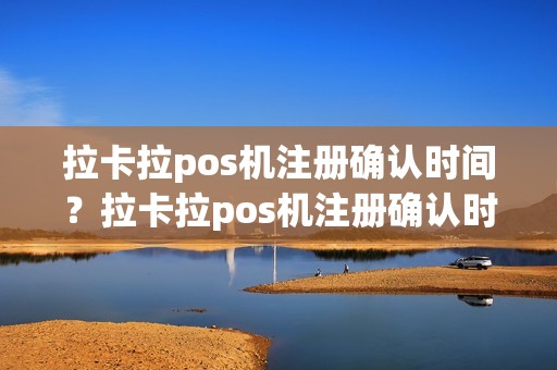 拉卡拉pos机注册确认时间？拉卡拉pos机注册确认时间怎么看