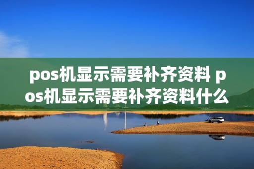 pos机显示需要补齐资料 pos机显示需要补齐资料什么意思