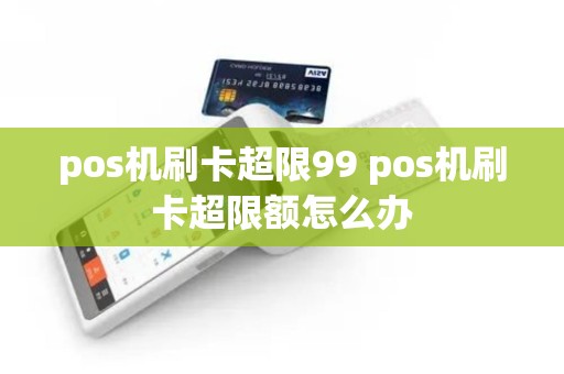 pos机刷卡超限99 pos机刷卡超限额怎么办