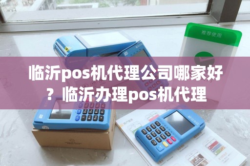 临沂pos机代理公司哪家好？临沂办理pos机代理