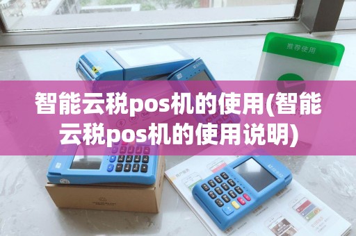 智能云税pos机的使用(智能云税pos机的使用说明)