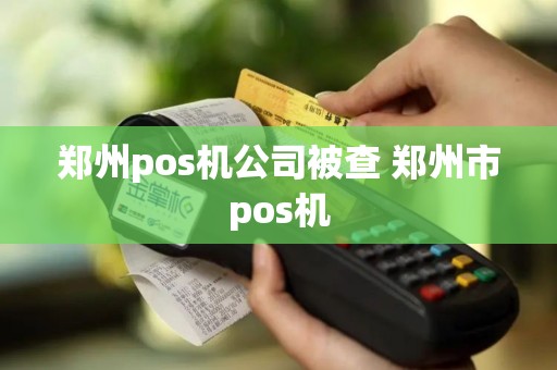郑州pos机公司被查 郑州市pos机