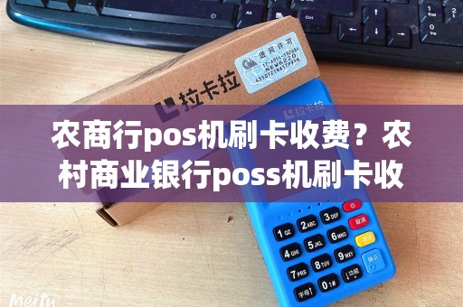 农商行pos机刷卡收费？农村商业银行poss机刷卡收费
