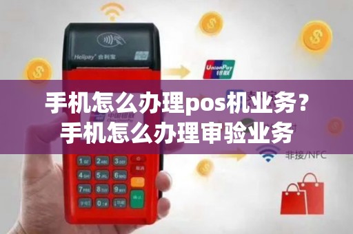 手机怎么办理pos机业务？手机怎么办理审验业务