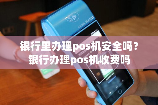 银行里办理pos机安全吗？银行办理pos机收费吗