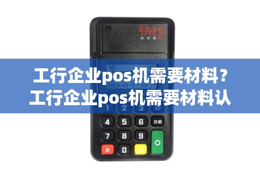 工行企业pos机需要材料？工行企业pos机需要材料认证吗
