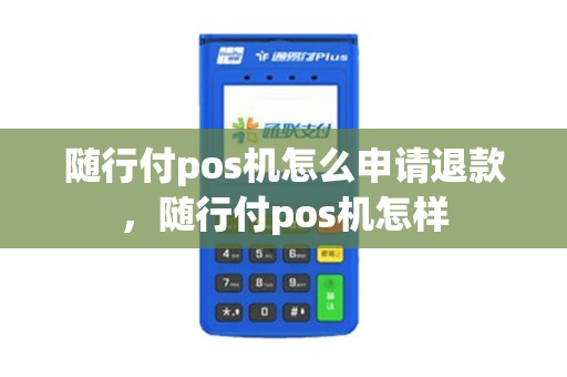 随行付pos机怎么申请退款，随行付pos机怎样
