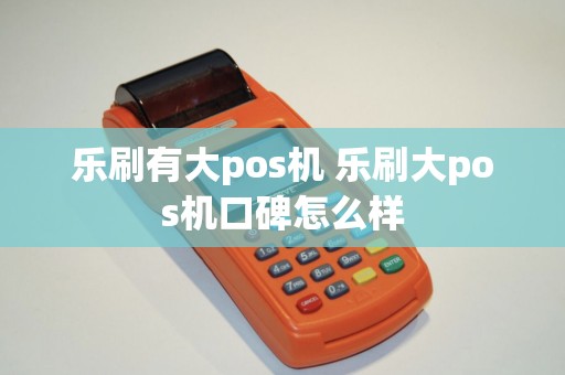 乐刷有大pos机 乐刷大pos机口碑怎么样