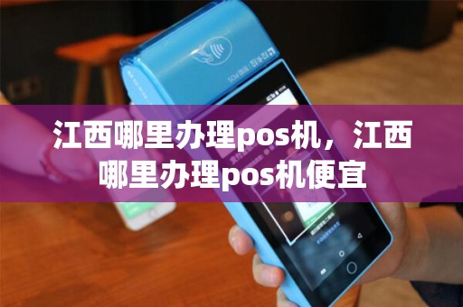 江西哪里办理pos机，江西哪里办理pos机便宜