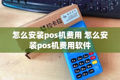 怎么安装pos机费用 怎么安装pos机费用软件