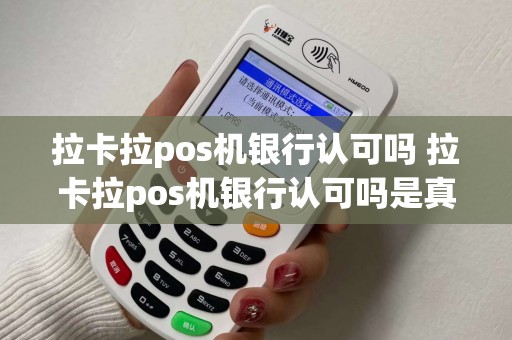 拉卡拉pos机银行认可吗 拉卡拉pos机银行认可吗是真的吗