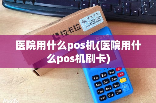 医院用什么pos机(医院用什么pos机刷卡)