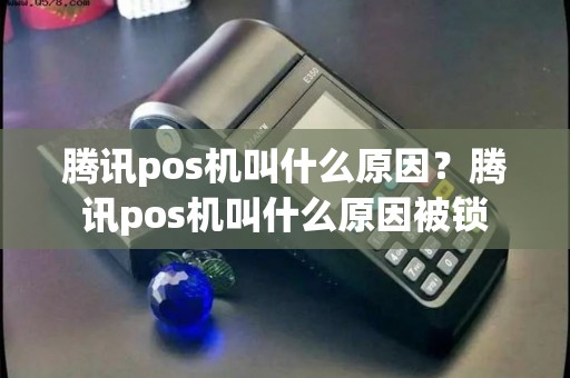 腾讯pos机叫什么原因？腾讯pos机叫什么原因被锁