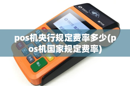 pos机央行规定费率多少(pos机国家规定费率)