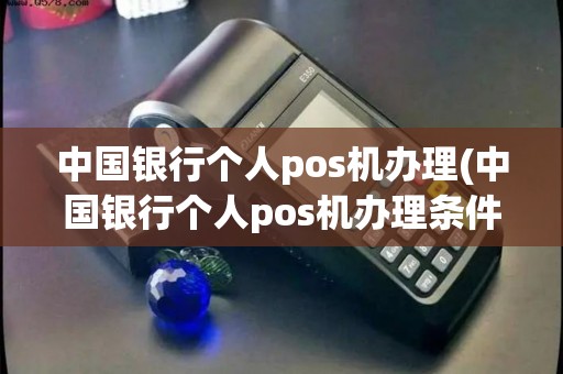 中国银行个人pos机办理(中国银行个人pos机办理条件)
