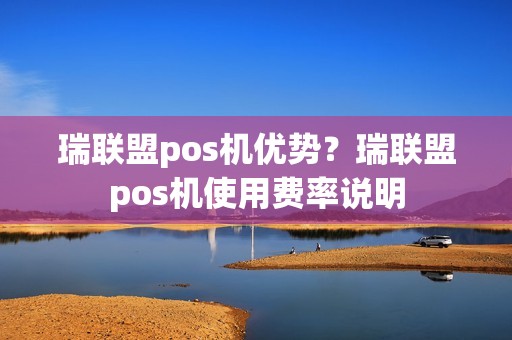 瑞联盟pos机优势？瑞联盟pos机使用费率说明