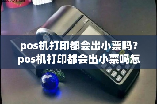 pos机打印都会出小票吗？pos机打印都会出小票吗怎么回事