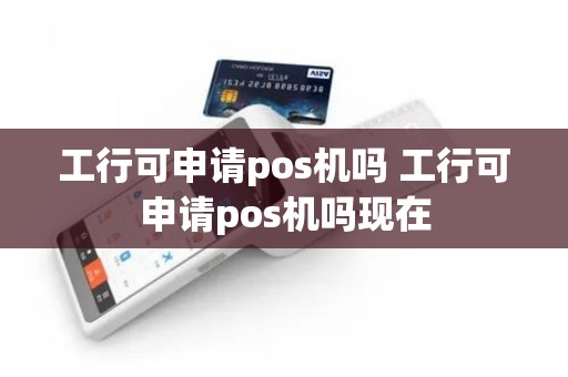 工行可申请pos机吗 工行可申请pos机吗现在