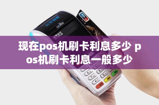 现在pos机刷卡利息多少 pos机刷卡利息一般多少