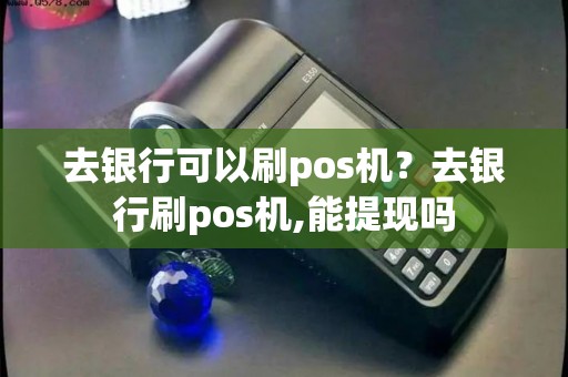 去银行可以刷pos机？去银行刷pos机,能提现吗