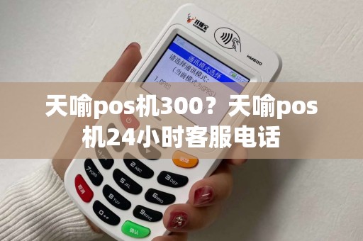 天喻pos机300？天喻pos机24小时客服电话