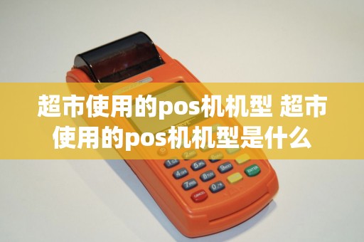 超市使用的pos机机型 超市使用的pos机机型是什么