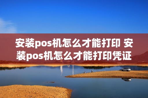 安装pos机怎么才能打印 安装pos机怎么才能打印凭证