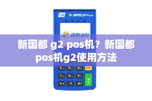 新国都 g2 pos机？新国都pos机g2使用方法
