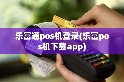 乐富通pos机登录(乐富pos机下载app)