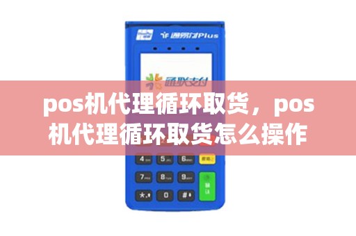 pos机代理循环取货，pos机代理循环取货怎么操作