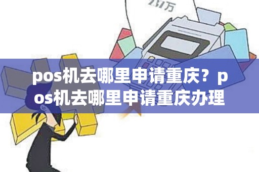 pos机去哪里申请重庆？pos机去哪里申请重庆办理