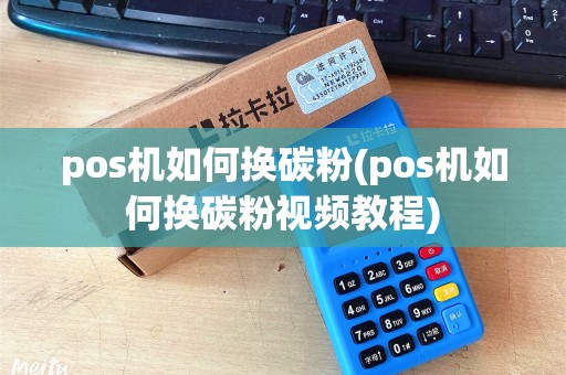 pos机如何换碳粉(pos机如何换碳粉视频教程)