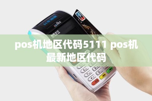 pos机地区代码5111 pos机最新地区代码