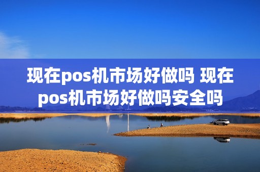 现在pos机市场好做吗 现在pos机市场好做吗安全吗
