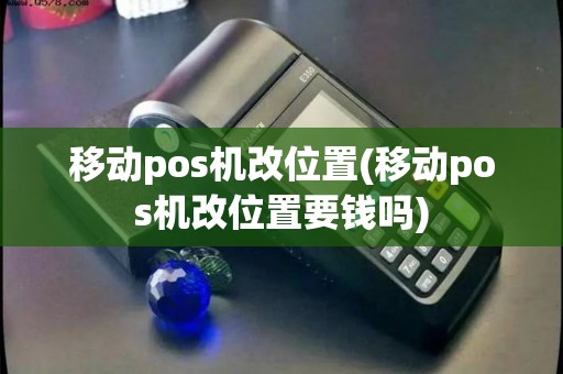 移动pos机改位置(移动pos机改位置要钱吗)