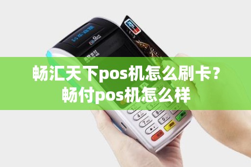 畅汇天下pos机怎么刷卡？畅付pos机怎么样