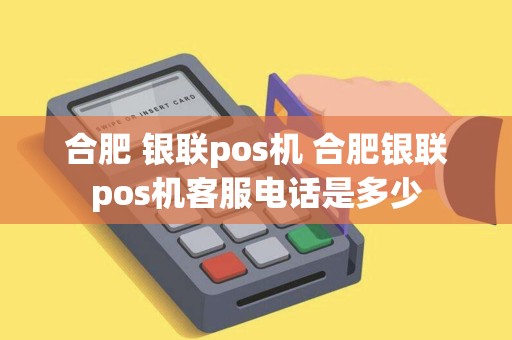 合肥 银联pos机 合肥银联pos机客服电话是多少