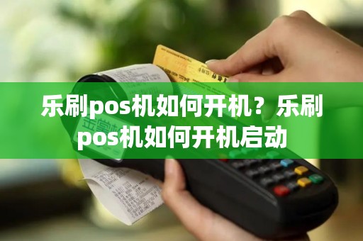 乐刷pos机如何开机？乐刷pos机如何开机启动