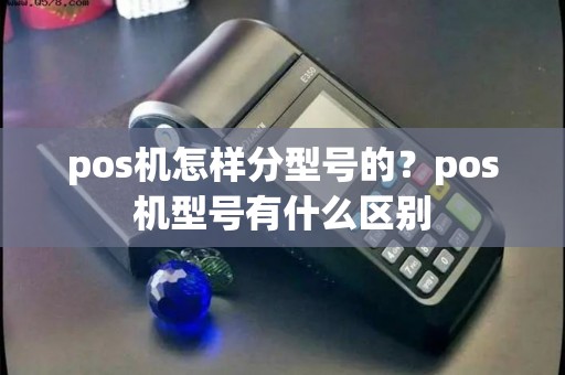 pos机怎样分型号的？pos机型号有什么区别