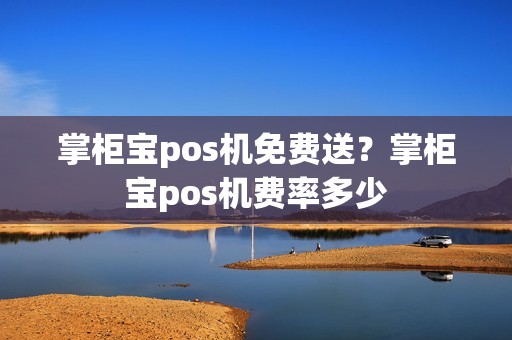 掌柜宝pos机免费送？掌柜宝pos机费率多少
