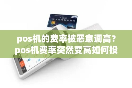 pos机的费率被恶意调高？pos机费率突然变高如何投诉