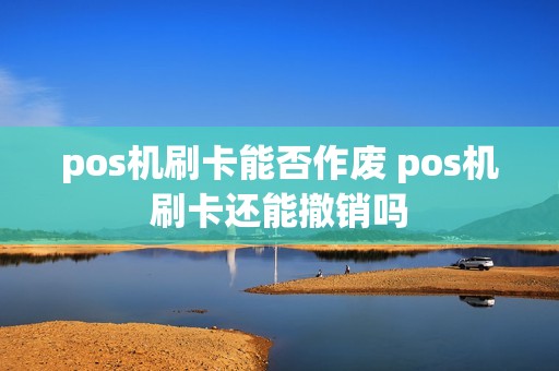 pos机刷卡能否作废 pos机刷卡还能撤销吗
