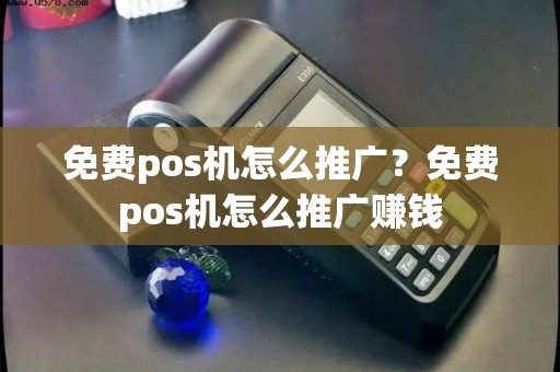 免费pos机怎么推广？免费pos机怎么推广赚钱
