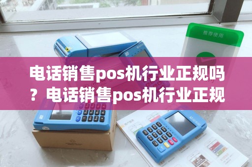 电话销售pos机行业正规吗？电话销售pos机行业正规吗知乎