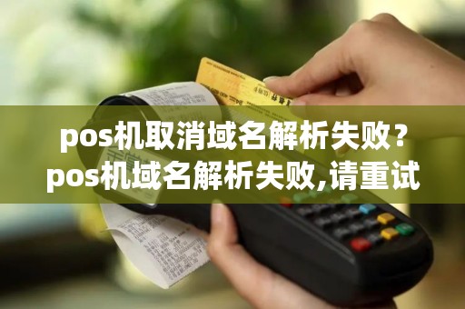 pos机取消域名解析失败？pos机域名解析失败,请重试