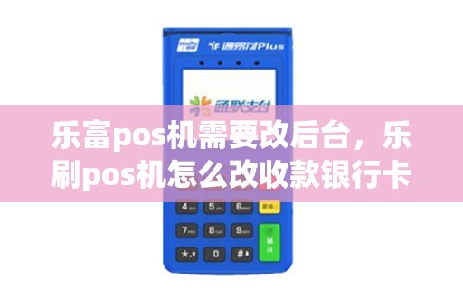 乐富pos机需要改后台，乐刷pos机怎么改收款银行卡
