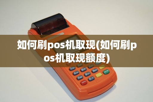 如何刷pos机取现(如何刷pos机取现额度)