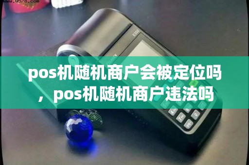 pos机随机商户会被定位吗，pos机随机商户违法吗