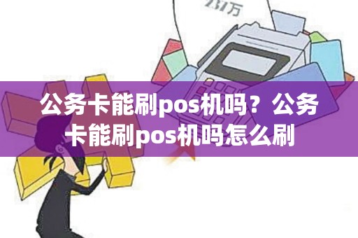 公务卡能刷pos机吗？公务卡能刷pos机吗怎么刷